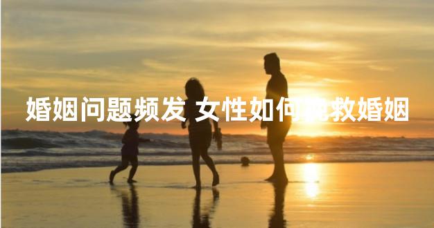 婚姻问题频发 女性如何挽救婚姻